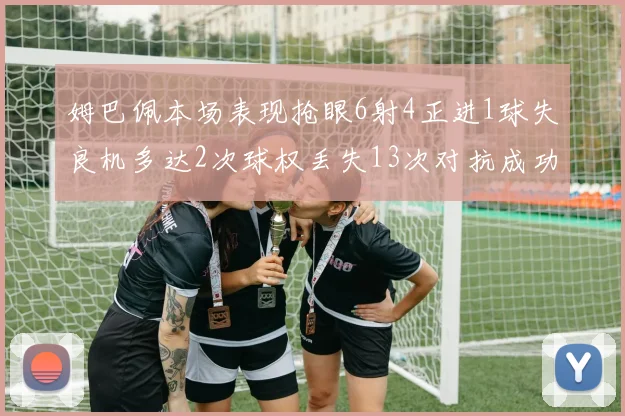 姆巴佩本场表现抢眼6射4正进1球失良机多达2次球权丢失13次对抗成功仅6次
