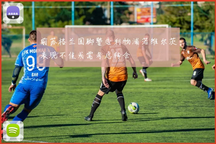 前苏格兰国脚警告利物浦若维尔茨表现不佳或需考虑转会