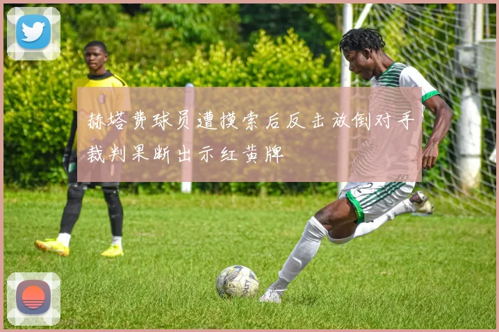 赫塔费球员遭摸索后反击放倒对手裁判果断出示红黄牌