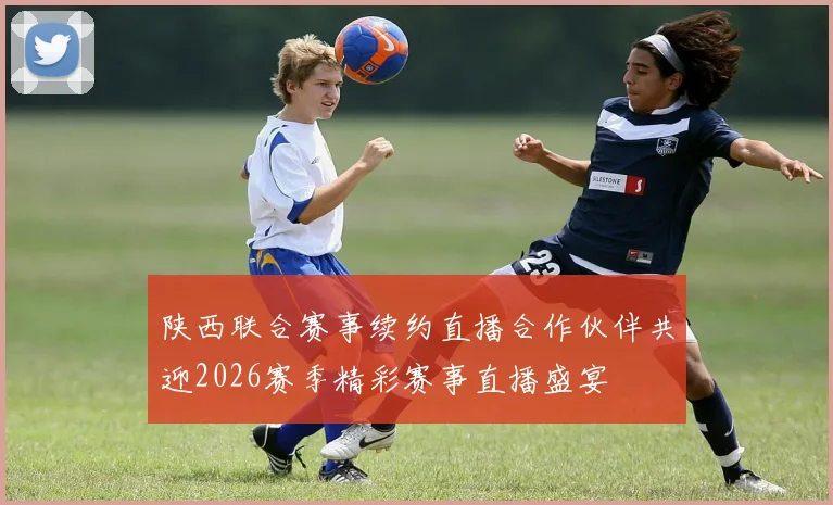 陕西联合赛事续约直播合作伙伴共迎2026赛季精彩赛事直播盛宴