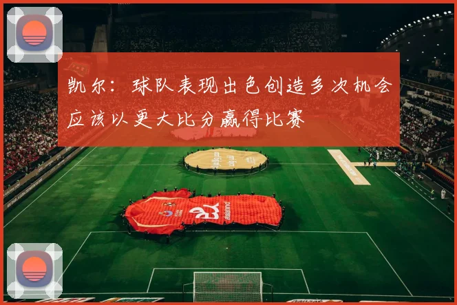 凯尔：球队表现出色创造多次机会应该以更大比分赢得比赛