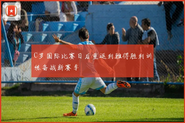 C罗国际比赛日后重返利雅得胜利训练备战新赛季