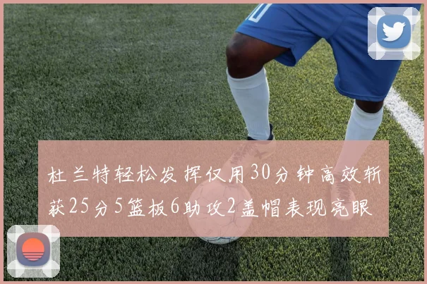 杜兰特轻松发挥仅用30分钟高效斩获25分5篮板6助攻2盖帽表现亮眼