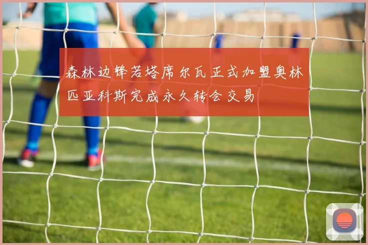 森林边锋若塔席尔瓦正式加盟奥林匹亚科斯完成永久转会交易