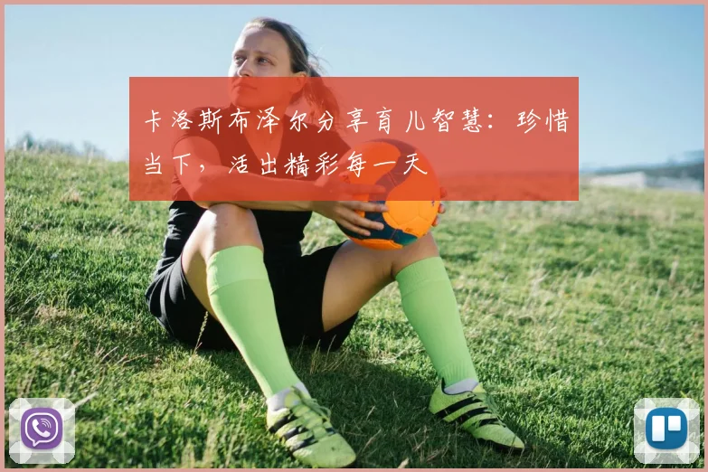 卡洛斯布泽尔分享育儿智慧：珍惜当下，活出精彩每一天