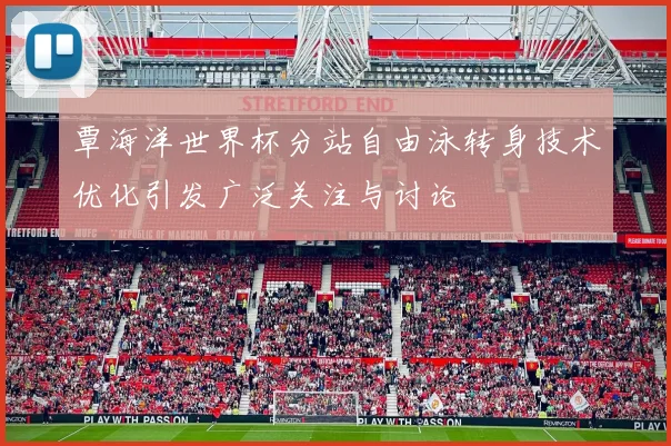 覃海洋世界杯分站自由泳转身技术优化引发广泛关注与讨论