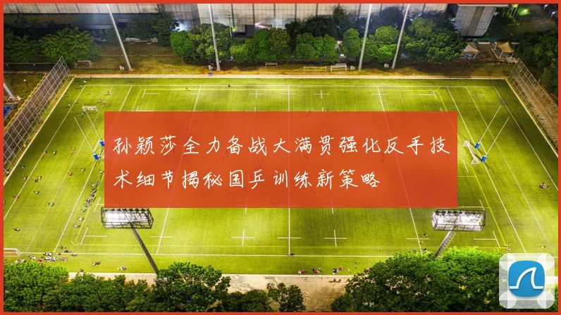 孙颖莎全力备战大满贯强化反手技术细节揭秘国乒训练新策略
