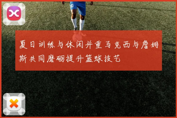 夏日训练与休闲并重马克西与詹姆斯共同磨砺提升篮球技艺