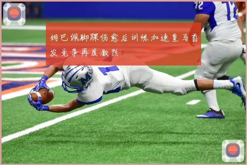 姆巴佩脚踝伤愈后训练加速皇马首发竞争再度激烈