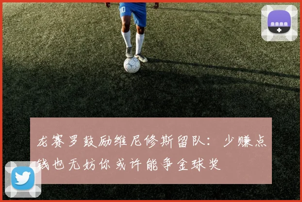 龙赛罗鼓励维尼修斯留队：少赚点钱也无妨你或许能争金球奖